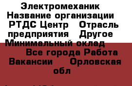 Электромеханик › Название организации ­ РТДС Центр › Отрасль предприятия ­ Другое › Минимальный оклад ­ 40 000 - Все города Работа » Вакансии   . Орловская обл.